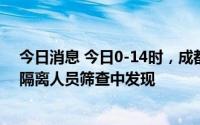 今日消息 今日0-14时，成都新增本土感染“1+6”，均从隔离人员筛查中发现