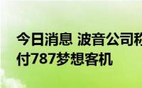 今日消息 波音公司称已“非常接近”恢复交付787梦想客机