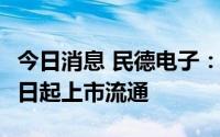 今日消息 民德电子：1319.26万股将于7月21日起上市流通