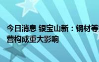 今日消息 银宝山新：钢材等大宗商品下跌不会对公司生产经营构成重大影响