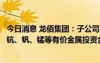 今日消息 龙佰集团：子公司与禄丰市人民政府签署综合回收钪、钒、锰等有价金属投资合作协议