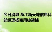 今日消息 浙江新天地信息科技有限公司原总经理助理、市场部经理杨克用被逮捕