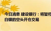 今日消息 建设银行：将暂停账户贵金属双向交易业务黄金、白银的空头开仓交易