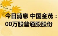 今日消息 中国金茂：执行董事合计购入公司200万股普通股股份