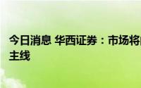 今日消息 华西证券：市场将由普涨转向结构震荡，关注两条主线