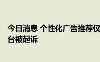 今日消息 个性化广告推荐仅能一次关闭6个月，知名社交平台被起诉