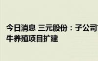 今日消息 三元股份：子公司首农畜牧拟投资1.76亿元进行奶牛养殖项目扩建