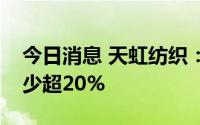 今日消息 天虹纺织：上半年纯利同比可能减少超20%