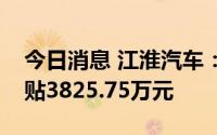 今日消息 江淮汽车：今年以来累计获政府补贴3825.75万元