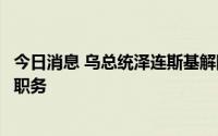 今日消息 乌总统泽连斯基解除乌总检察长及国家安全局局长职务