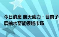 今日消息 航天动力：目前子公司江苏航天水力的产品正在拓展抽水蓄能领域市场