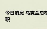 今日消息 乌克兰总检察长和安全局局长被免职