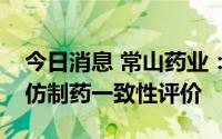 今日消息 常山药业：依诺肝素钠注射液通过仿制药一致性评价