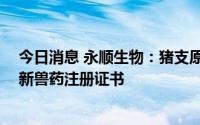 今日消息 永顺生物：猪支原体肺炎灭活疫苗 GD0503株获新兽药注册证书