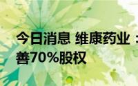 今日消息 维康药业：拟增资扩股收购杭州海善70%股权