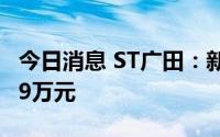 今日消息 ST广田：新增逾期本金合计8409.49万元