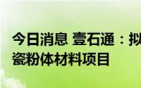 今日消息 壹石通：拟投建年产2万吨锂电用陶瓷粉体材料项目