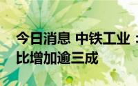 今日消息 中铁工业：上半年新签合同金额同比增加逾三成