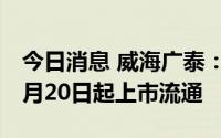 今日消息 威海广泰：89.52万股限售股将于7月20日起上市流通