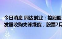 今日消息 同达创业：控股股东信达投资筹划重大事项，涉及发股收购先锋绿能，股票7月19日停牌