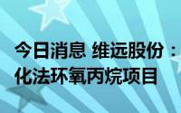 今日消息 维远股份：拟投建30万吨/年直接氧化法环氧丙烷项目