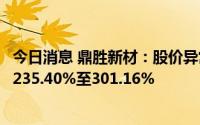 今日消息 鼎胜新材：股价异常波动，上半年净利润同比预增235.40%至301.16%