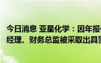 今日消息 亚星化学：因年报信披不准确，公司及董事长、总经理、财务总监被采取出具警示函