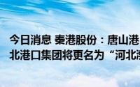 今日消息 秦港股份：唐山港口等股权无偿划转，控股股东河北港口集团将更名为“河北渤海港口集团有限公司”