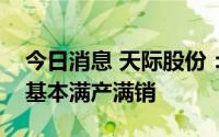 今日消息 天际股份：目前，六氟磷酸锂产品基本满产满销