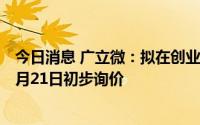 今日消息 广立微：拟在创业板IPO，发行新股5000万股，7月21日初步询价