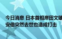 今日消息 日本首相岸田文雄106天来首次全天休息，日媒：安倍突然去世也造成打击