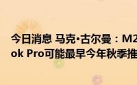 今日消息 马克·古尔曼：M2 Pro和M2 Max芯片版MacBook Pro可能最早今年秋季推出