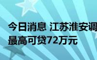 今日消息 江苏淮安调整公积金贷款最高额度，最高可贷72万元