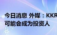 今日消息 外媒：KKR没有计划牵头竞购东芝，可能会成为投资人