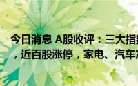 今日消息 A股收评：三大指数涨跌互现，创业板指跌1.77%，近百股涨停，家电、汽车产业链等板块领涨