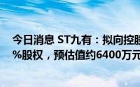 今日消息 ST九有：拟向控股股东中裕嘉泰出售亳州纵翔90%股权，预估值约6400万元