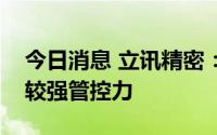 今日消息 立讯精密：公司对上游原材料拥有较强管控力