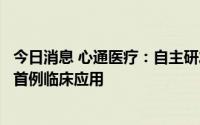 今日消息 心通医疗：自主研发的经导管二尖瓣置换系统完成首例临床应用