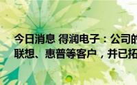 今日消息 得润电子：公司的CPU Socket主要供应给Dell、联想、惠普等客户，并已拓展至通讯领域