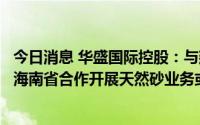 今日消息 华盛国际控股：与建明资源贸易签约，在大湾区及海南省合作开展天然砂业务或促使订立天然砂业务交易