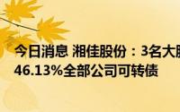 今日消息 湘佳股份：3名大股东因资金需求，合计质押所持46.13%全部公司可转债