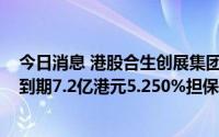 今日消息 港股合生创展集团：到期偿还合生资本于2022年到期7.2亿港元5.250%担保优先票据