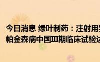 今日消息 绿叶制药：注射用罗替戈汀缓释微球LY03003治疗帕金森病中国III期临床试验达到预设终点