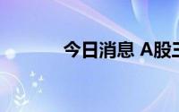 今日消息 A股三大指数均翻绿