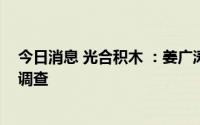 今日消息 光合积木 ：姜广涛因商业经济纠纷正在配合相关调查