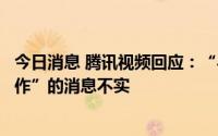 今日消息 腾讯视频回应：“与某公司达成长视频二创战略合作”的消息不实