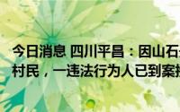 今日消息 四川平昌：因山石开采与当地居民发生争执并打伤村民，一违法行为人已到案接受调查