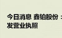 今日消息 鑫铂股份：完成工商变更登记并换发营业执照