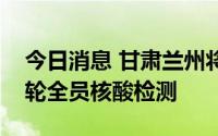 今日消息 甘肃兰州将在全域范围连续开展三轮全员核酸检测