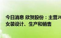 今日消息 欣贺股份：主营JORYA等七个自主品牌的中高端女装设计、生产和销售